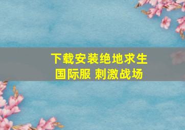 下载安装绝地求生国际服 刺激战场